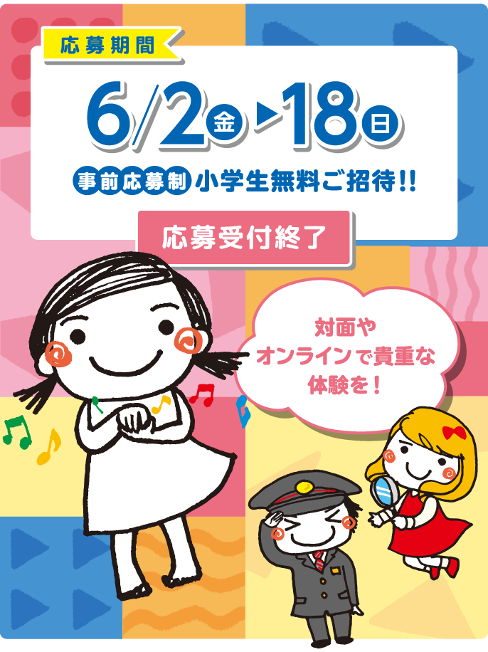 応募期間 6/2（金）→18（日） 事前応募制 小学生無料ご招待!! 応募受付終了