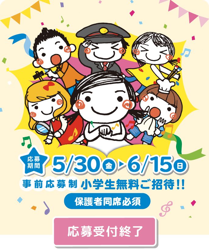 応募期間 5/30（金）→6/15（日） 事前応募制 小学生無料ご招待!! 保護者同席必須 応募終了