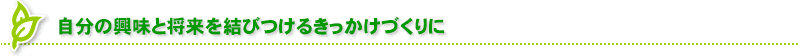 自分の興味と将来を結びつけるきっかけづくりに