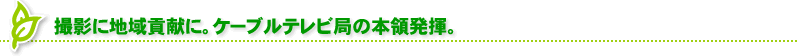 撮影に地域貢献に。ケーブルテレビ局の本領発揮。